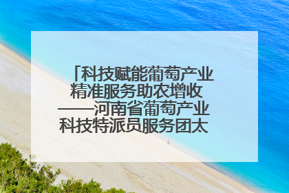 科技赋能葡萄产业 精准服务助农增收——河南省葡萄产业科技特派员服务团太康县科技服务纪实