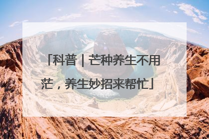 科普｜芒种养生不用茫，养生妙招来帮忙