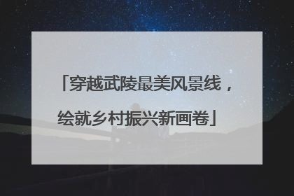 穿越武陵最美风景线，绘就乡村振兴新画卷