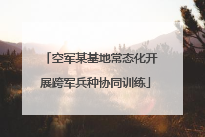 空军某基地常态化开展跨军兵种协同训练