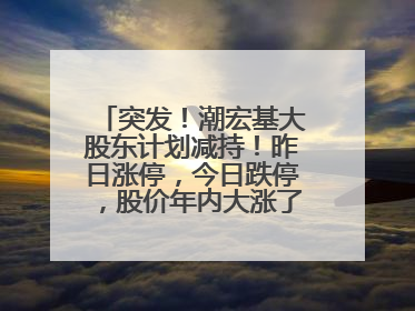 突发！潮宏基大股东计划减持！昨日涨停，今日跌停，股价年内大涨了197%