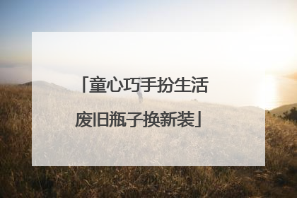 童心巧手扮生活 废旧瓶子换新装