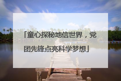 童心探秘地信世界，党团先锋点亮科学梦想