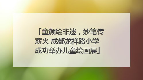 童颜绘非遗，妙笔传薪火 成都龙祥路小学成功举办儿童绘画展