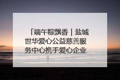 端午粽飘香｜盐城世华爱心公益慈善服务中心携手爱心企业发起情暖“城市守护者”慰问活动