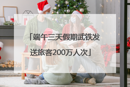 端午三天假期武铁发送旅客200万人次