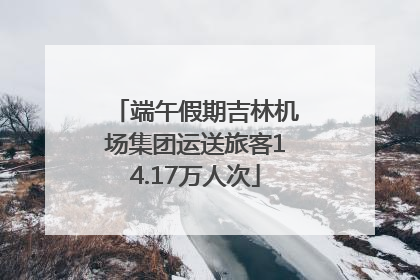 端午假期吉林机场集团运送旅客14.17万人次