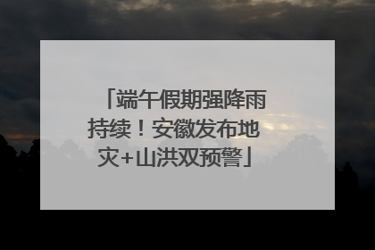 端午假期强降雨持续！安徽发布地灾+山洪双预警