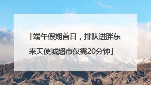 端午假期首日，排队进胖东来天使城超市仅需20分钟