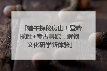 端午探秘房山！登峰揽胜+考古寻踪，解锁文化研学新体验