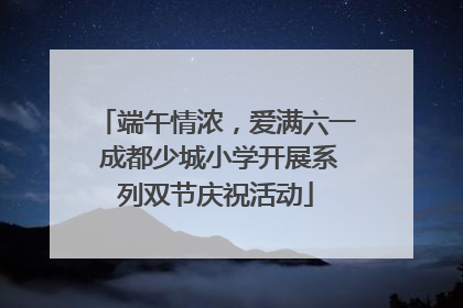 端午情浓，爱满六一 成都少城小学开展系列双节庆祝活动