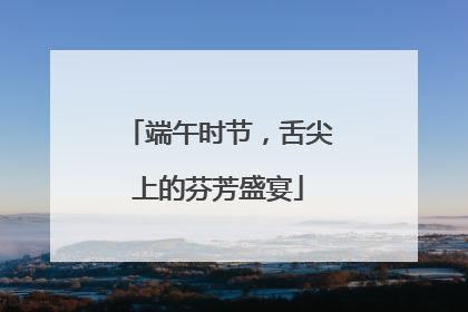 端午时节，舌尖上的芬芳盛宴