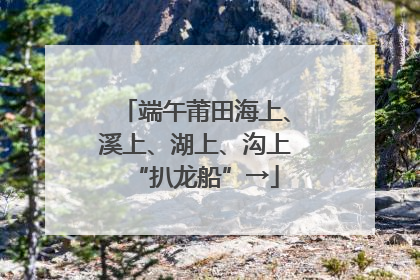 端午莆田海上、溪上、湖上、沟上“扒龙船”→