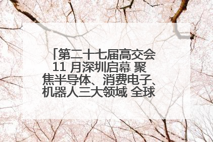 第二十七届高交会 11 月深圳启幕 聚焦半导体、消费电子、机器人三大领域 全球科技盛宴蓄势待发