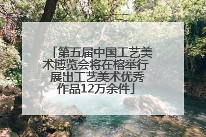 第五届中国工艺美术博览会将在榕举行 展出工艺美术优秀作品12万余件