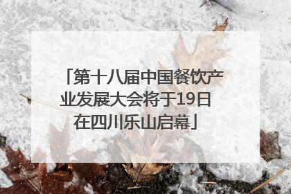 第十八届中国餐饮产业发展大会将于19日在四川乐山启幕