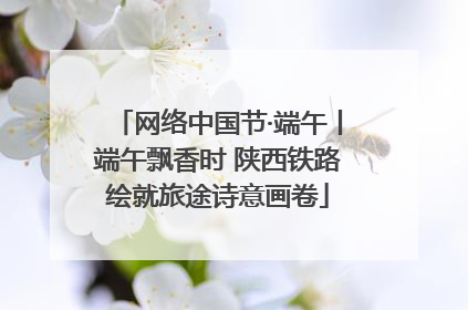 网络中国节·端午丨端午飘香时 陕西铁路绘就旅途诗意画卷