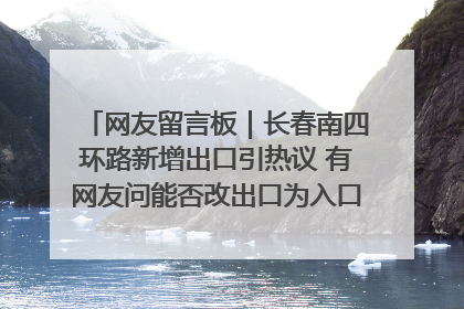 网友留言板｜长春南四环路新增出口引热议 有网友问能否改出口为入口？官方回应来了
