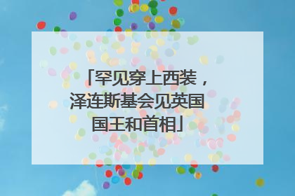 罕见穿上西装，泽连斯基会见英国国王和首相