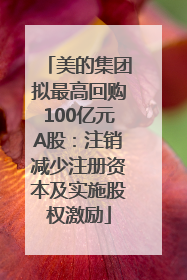 美的集团拟最高回购100亿元A股：注销减少注册资本及实施股权激励