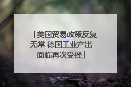 美国贸易政策反复无常 德国工业产出面临再次受挫