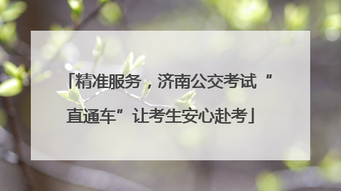 精准服务,济南公交考试“直通车”让考生安心赴考