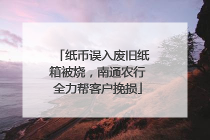 纸币误入废旧纸箱被烧，南通农行全力帮客户挽损