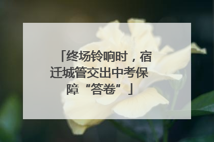 终场铃响时，宿迁城管交出中考保障“答卷”