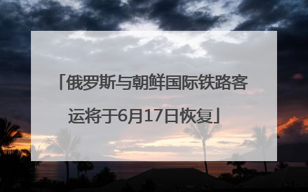 俄罗斯与朝鲜国际铁路客运将于6月17日恢复