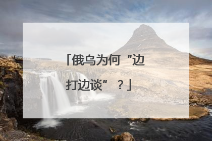 俄乌为何“边打边谈”？