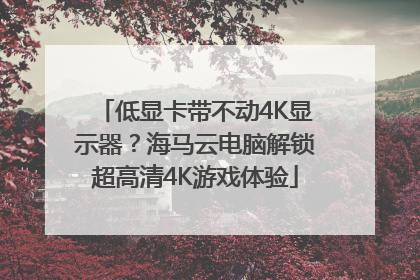低显卡带不动4K显示器？海马云电脑解锁超高清4K游戏体验