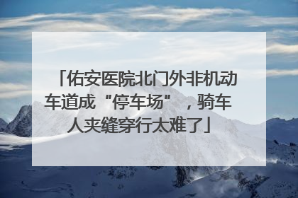佑安医院北门外非机动车道成“停车场”，骑车人夹缝穿行太难了