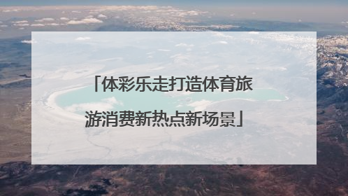 体彩乐走打造体育旅游消费新热点新场景
