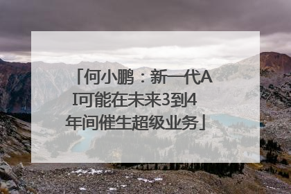 何小鹏：新一代AI可能在未来3到4年间催生超级业务