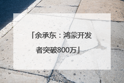 余承东：鸿蒙开发者突破800万