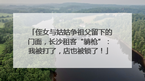 侄女与姑姑争祖父留下的门面，长沙租客“躺枪”：我被打了，店也被锁了！