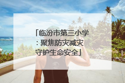 临汾市第三小学：聚焦防灾减灾 守护生命安全
