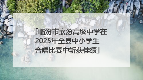 临汾市襄汾高级中学在2025年全县中小学生合唱比赛中斩获佳绩