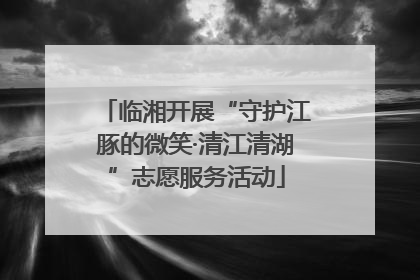 临湘开展“守护江豚的微笑·清江清湖”志愿服务活动