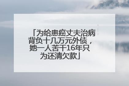 为给患癌丈夫治病背负十几万元外债，她一人苦干16年只为还清欠款