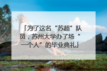为了这名“苏超”队员，苏州大学办了场“一个人”的毕业典礼