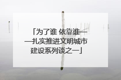 为了谁 依靠谁——扎实推进文明城市建设系列谈之一