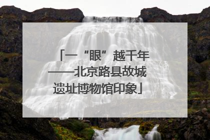 一“眼”越千年——北京路县故城遗址博物馆印象