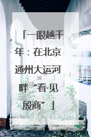 一眼越千年：在北京通州大运河畔“看·见殷商”