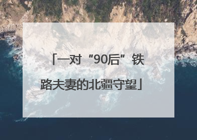 一对“90后”铁路夫妻的北疆守望