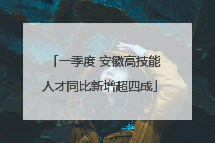 一季度 安徽高技能人才同比新增超四成