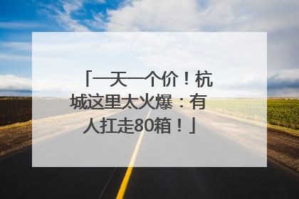 一天一个价！杭城这里太火爆：有人扛走80箱！