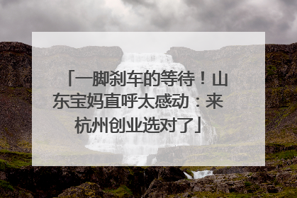 一脚刹车的等待！山东宝妈直呼太感动：来杭州创业选对了