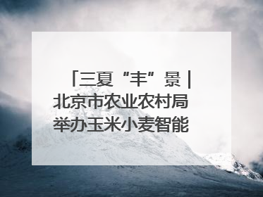 三夏“丰”景｜北京市农业农村局举办玉米小麦智能农机装备推广“田间日”活动