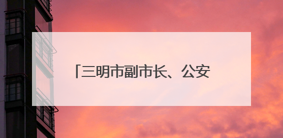 三明市副市长、公安局局长柳建忠，赴泉州履新（附简历）